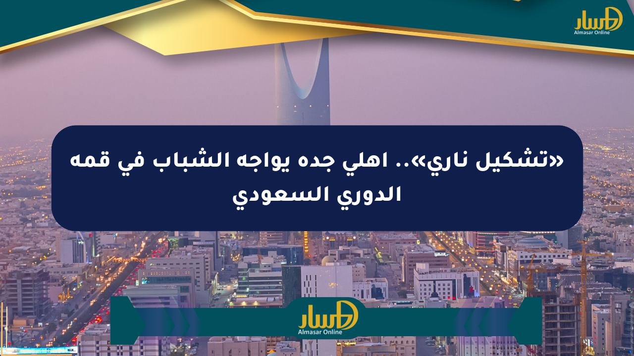«تشكيل ناري».. أهلي جدة يواجه الشباب في قمة الدوري السعودي